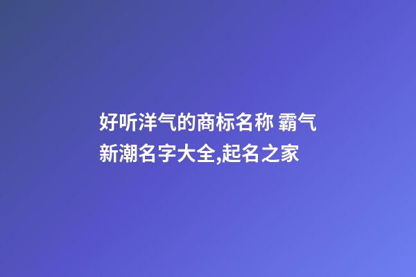 好听洋气的商标名称 霸气新潮名字大全,起名之家-第1张-商标起名-玄机派